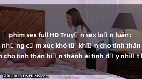 phim sex full HD Truyện sex loạn luân: Bí mật gia đình và những cảm xúc khó tả khiến cho tình thân b