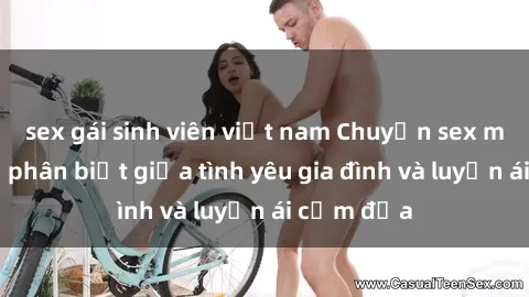 sex gái sinh viên việt nam Chuyện sex mẹ con: Sự phân biệt giữa tình yêu gia đình và luyến ái cấm đị