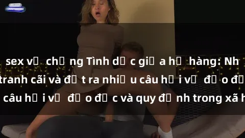 sex vợ chồng Tình dục giữa họ hàng: Những sự kiện gây tranh cãi và đặt ra nhiều câu hỏi về đạo đức và quy định trong xã hội.