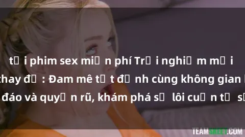 tải phim sex miễn phí Trải nghiệm mới lạ với sex phòng thay đồ: Đam mê tột đỉnh cùng không gian kín đáo và quyến rũ, khám phá sự lôi cuốn từ sự hấp dẫn của nơi này.