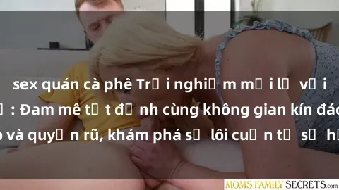 sex quán cà phê Trải nghiệm mới lạ với sex phòng thay đồ: Đam mê tột đỉnh cùng không gian kín đáo và quyến rũ, khám phá sự lôi cuốn từ sự hấp dẫn của nơi này.