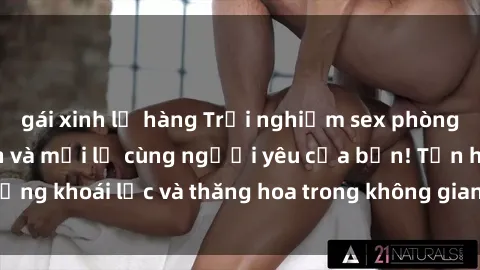 gái xinh lộ hàng Trải nghiệm sex phòng tắm đầy kích thích và mới lạ cùng người yêu của bạn! Tận hưởng khoái lạc và thăng hoa trong không gian tắm ấm áp và gợi cảm.