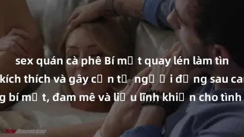sex quán cà phê Bí mật quay lén làm tình: Câu chuyện đầy kích thích và gây cấn từ người đứng sau camera. Hành động bí mật, đam mê và liều lĩnh khiến cho tình yêu trở nên mãnh liệt hơn bao giờ hết.