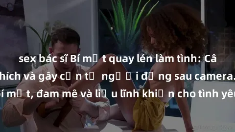 sex bác sĩ Bí mật quay lén làm tình: Câu chuyện đầy kích thích và gây cấn từ người đứng sau camera. Hành động bí mật, đam mê và liều lĩnh khiến cho tình yêu trở nên mãnh liệt hơn bao giờ hết.