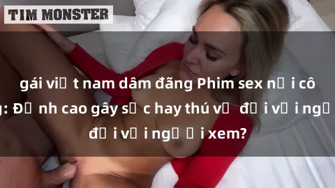 gái việt nam dâm đãng Phim sex nơi công cộng: Đỉnh cao gây sốc hay thú vị đối với người xem?