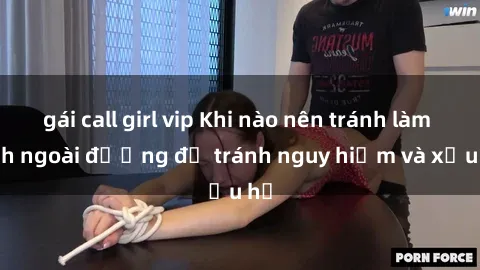 gái call girl vip Khi nào nên tránh làm tình ngoài đường để tránh nguy hiểm và xấu hổ