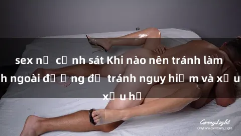 sex nữ cảnh sát Khi nào nên tránh làm tình ngoài đường để tránh nguy hiểm và xấu hổ