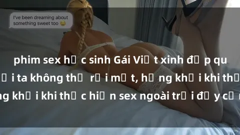 phim sex học sinh Gái Việt xinh đẹp quyến rũ khiến người ta không thể rời mắt, hứng khởi khi thực hiện sex ngoài trời đầy cảm xúc.