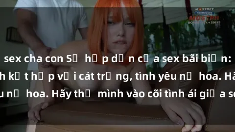 sex cha con Sự hấp dẫn của sex bãi biển: Khi sóng biển xanh kết hợp với cát trắng, tình yêu nở hoa. Hãy thả mình vào cõi tình ái giữa sóng biển!