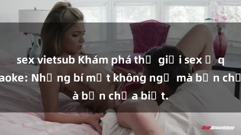 sex vietsub Khám phá thế giới sex ở quán karaoke: Những bí mật không ngờ mà bạn chưa biết.
