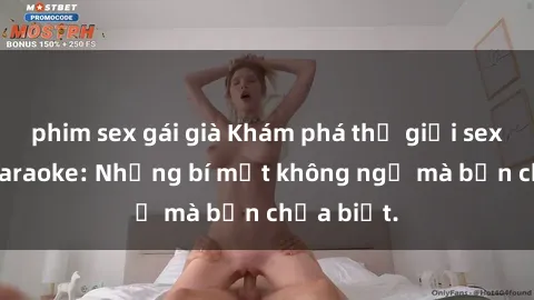 phim sex gái già Khám phá thế giới sex ở quán karaoke: Những bí mật không ngờ mà bạn chưa biết.