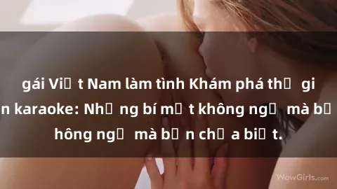 gái Việt Nam làm tình Khám phá thế giới sex ở quán karaoke: Những bí mật không ngờ mà bạn chưa biết.