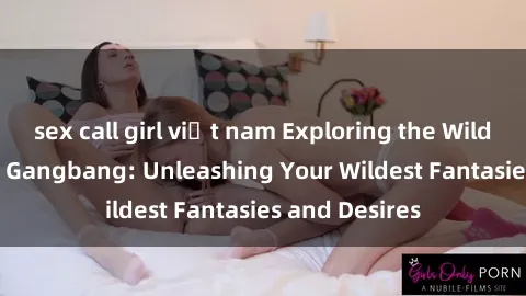 sex call girl việt nam Exploring the Wild World of Sex Gangbang: Unleashing Your Wildest Fantasies and Desires