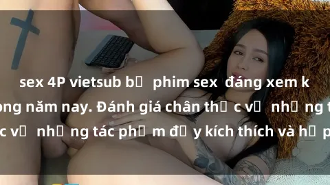 sex 4P vietsub bộ phim sex  đáng xem không thể bỏ lỡ trong năm nay. Đánh giá chân thực về những tác phẩm đầy kích thích và hấp dẫn này.
