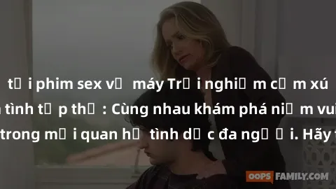 tải phim sex về máy Trải nghiệm cảm xúc mới mẻ với làm tình tập thể: Cùng nhau khám phá niềm vui và sự mãnh liệt trong mối quan hệ tình dục đa người. Hãy thử ngay để biết cảm giác thú vị này!