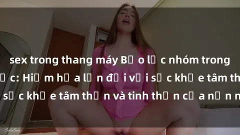 sex trong thang máy Bạo lực nhóm trong các hành vi tình dục: Hiểm họa lớn đối với sức khỏe tâm thần và tinh thần của nạn nhân.