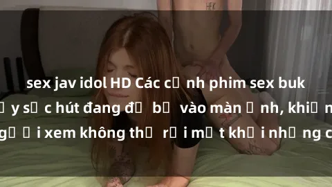 sex jav idol HD Các cảnh phim sex bukkake hấp dẫn và đầy sức hút đang đổ bộ vào màn ảnh, khiến người xem không thể rời mắt khỏi những cảnh quay đầy kích thích.