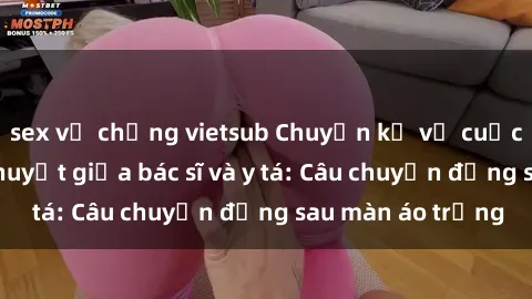 sex vợ chồng vietsub Chuyện kể về cuộc tình đầy nhiệt huyết giữa bác sĩ và y tá: Câu chuyện đằng sau