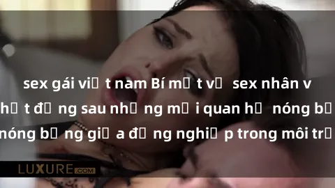 sex gái việt nam Bí mật về sex nhân viên văn phòng: Sự thật đằng sau những mối quan hệ nóng bỏng giữ