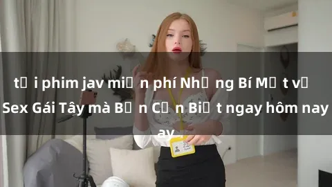 tải phim jav miễn phí Những Bí Mật về Sex Gái Tây mà Bạn Cần Biết ngay hôm nay