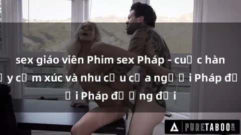 sex giáo viên Phim sex Pháp - cuộc hành trình đầy cảm xúc và nhu cầu của người Pháp đương đại