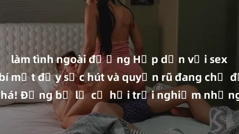 làm tình ngoài đường Hấp dẫn với sex Mỹ đen: Những bí mật đầy sức hút và quyến rũ đang chờ đợi bạn k