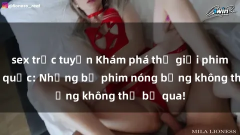 sex trực tuyến Khám phá thế giới phim sex ngoại quốc: Những bộ phim nóng bỏng không thể bỏ qua!
