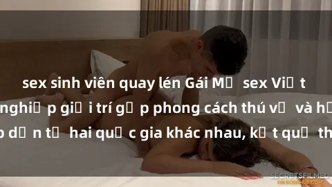sex sinh viên quay lén Gái Mỹ sex Việt Nam: Khi nền công nghiệp giải trí gặp phong cách thú vị và hấ