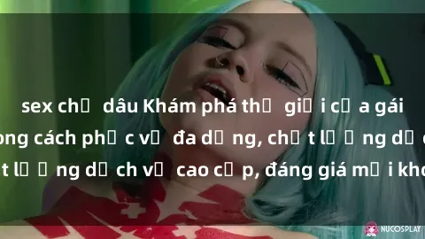 sex chị dâu Khám phá thế giới của gái gọi Việt Nam: Phong cách phục vụ đa dạng, chất lượng dịch vụ c
