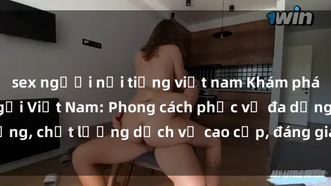sex người nổi tiếng việt nam Khám phá thế giới của gái gọi Việt Nam: Phong cách phục vụ đa dạng, chấ