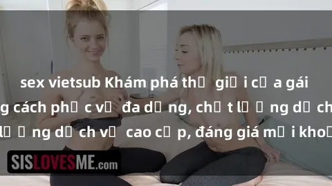 sex vietsub Khám phá thế giới của gái gọi Việt Nam: Phong cách phục vụ đa dạng, chất lượng dịch vụ c