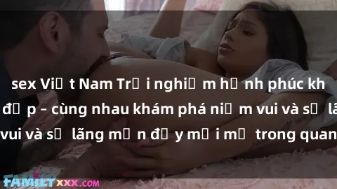 sex Việt Nam Trải nghiệm hạnh phúc khi làm tình với gái đẹp – cùng nhau khám phá niềm vui và sự lãng