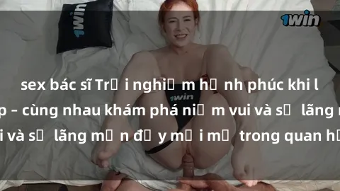 sex bác sĩ Trải nghiệm hạnh phúc khi làm tình với gái đẹp – cùng nhau khám phá niềm vui và sự lãng m