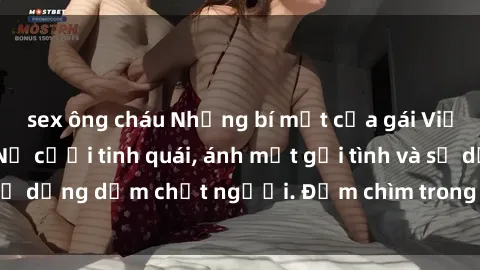 sex ông cháu Những bí mật của gái Việt Nam dâm đãng: Nụ cười tinh quái, ánh mắt gợi tình và sự dụng 