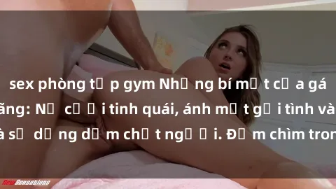 sex phòng tập gym Những bí mật của gái Việt Nam dâm đãng: Nụ cười tinh quái, ánh mắt gợi tình và sự 
