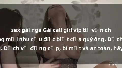 sex gái nga Gái call girl vip tư vấn chuyên nghiệp, đáp ứng mọi nhu cầu đặc biệt của quý ông. Dịch v
