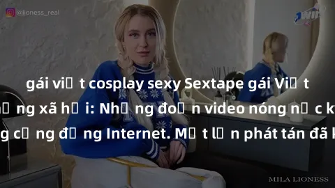 gái việt cosplay sexy Sextape gái Việt Nam gây sốt trên mạng xã hội: Những đoạn video nóng nực kỳ gây chấn động cộng đồng Internet. Một lần phát tán đã khiến người xem không thể rời mắt.