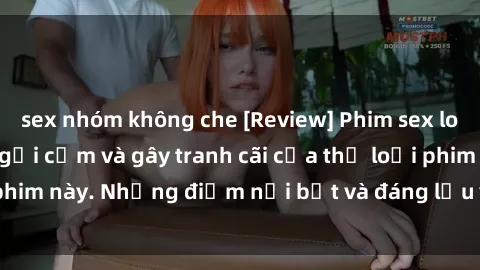 sex nhóm không che [Review] Phim sex loli: Đánh giá về sự gợi cảm và gây tranh cãi của thể loại phim