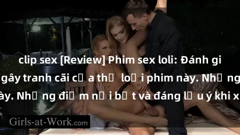 clip sex [Review] Phim sex loli: Đánh giá về sự gợi cảm và gây tranh cãi của thể loại phim này. Nhữn