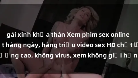 gái xinh khỏa thân Xem phim sex online miễn phí, cập nhật hàng ngày, hàng triệu video sex HD chất lư