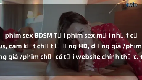 phim sex BDSM Tải phim sex mới nhất cực nhanh không virus, cam kết chất lượng HD, đồng giá /phim chỉ