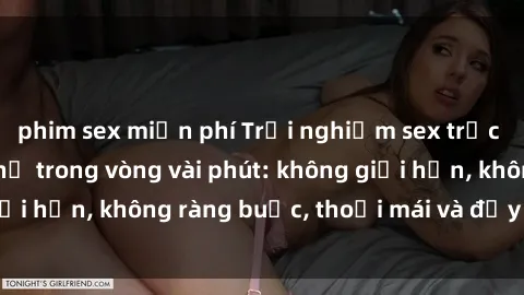 phim sex miễn phí Trải nghiệm sex trực tuyến tuyệt vời chỉ trong vòng vài phút: không giới hạn, khôn