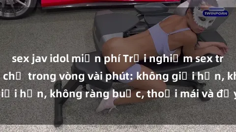 sex jav idol miễn phí Trải nghiệm sex trực tuyến tuyệt vời chỉ trong vòng vài phút: không giới hạn, 