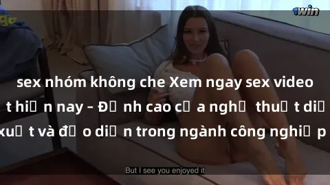 sex nhóm không che Xem ngay sex video Việt Nam hot nhất hiện nay – Đỉnh cao của nghệ thuật diễn xuất