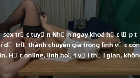 sex trực tuyến Nhận ngay khoá học lập trình Java miễn phí để trở thành chuyên gia trong lĩnh vực công nghệ thông tin. Học online, linh hoạt với thời gian, không giới hạn địa điểm. Đăng ký ngay!