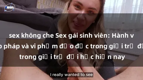 sex không che Sex gái sinh viên: Hành vi gấu không hợp pháp và vi phạm đạo đức trong giới trẻ đại học hiện nay