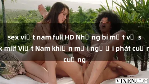 sex việt nam full HD Những bí mật về sex milf Việt Nam khiến mọi người phát cuồng
