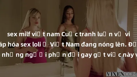 sex milf việt nam Cuộc tranh luận về việc có nên hợp pháp hóa sex loli ở Việt Nam đang nóng lên. Đồng thời, cũng có những người phản đối gay gắt việc này vì lo ngại về tác động tiêu cực lên trẻ em và 
