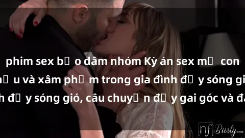 phim sex bạo dâm nhóm Kỳ án sex mẹ con Việt Nam: Sự sở hữu và xâm phạm trong gia đình đầy sóng gió, câu chuyện đầy gai góc và đau lòng.