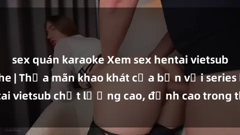 sex quán karaoke Xem sex hentai vietsub cực hot, không che | Thỏa mãn khao khát của bạn với series hentai vietsub chất lượng cao, đỉnh cao trong thể loại anime không che.